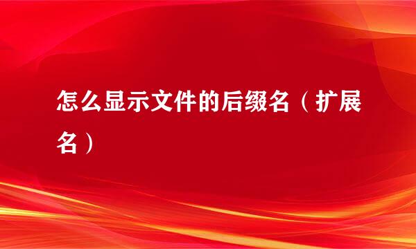 怎么显示文件的后缀名（扩展名）