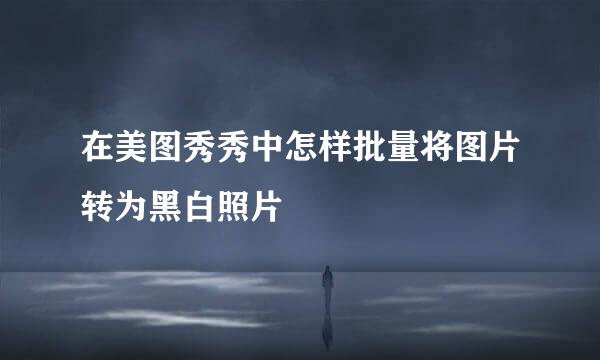 在美图秀秀中怎样批量将图片转为黑白照片