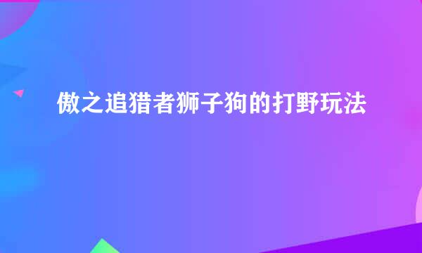 傲之追猎者狮子狗的打野玩法