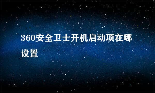 360安全卫士开机启动项在哪设置