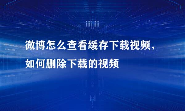 微博怎么查看缓存下载视频，如何删除下载的视频