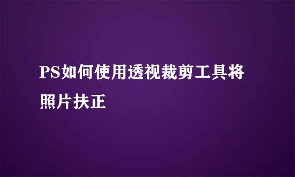PS如何使用透视裁剪工具将照片扶正