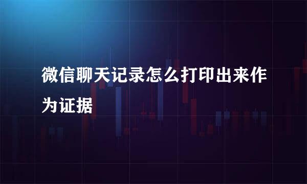 微信聊天记录怎么打印出来作为证据