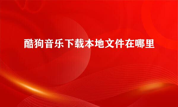 酷狗音乐下载本地文件在哪里