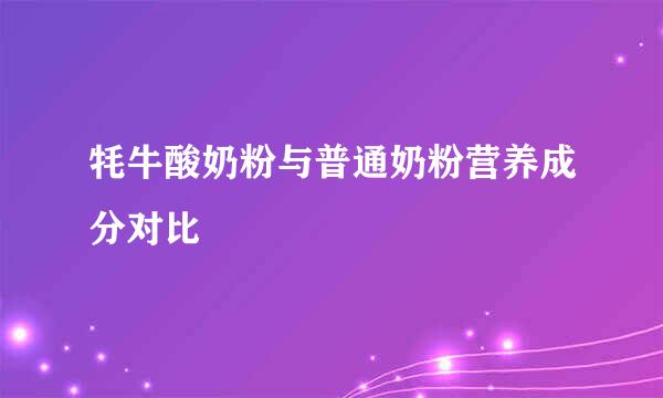 牦牛酸奶粉与普通奶粉营养成分对比