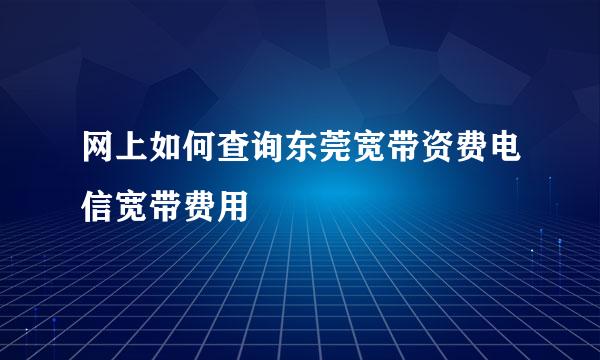 网上如何查询东莞宽带资费电信宽带费用