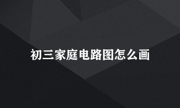 初三家庭电路图怎么画