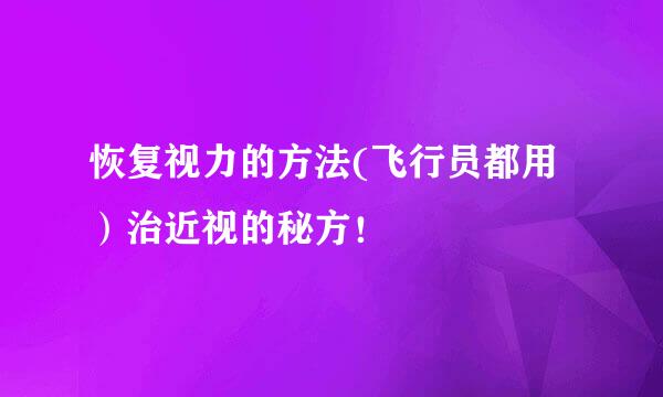 恢复视力的方法(飞行员都用）治近视的秘方！