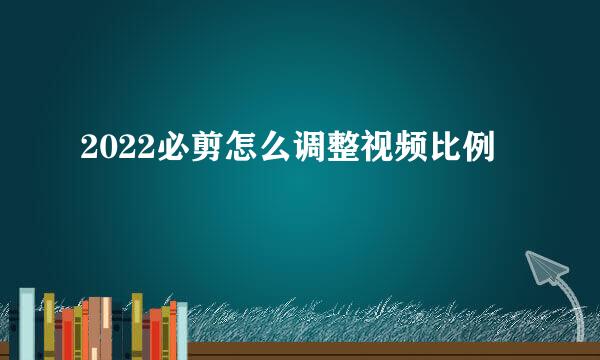 2022必剪怎么调整视频比例