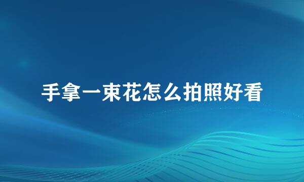 手拿一束花怎么拍照好看