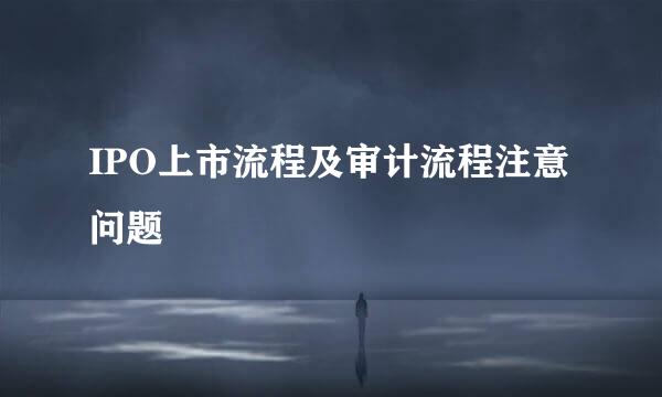 IPO上市流程及审计流程注意问题