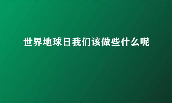世界地球日我们该做些什么呢