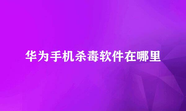 华为手机杀毒软件在哪里