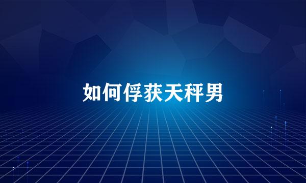 如何俘获天秤男