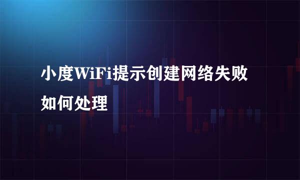 小度WiFi提示创建网络失败如何处理