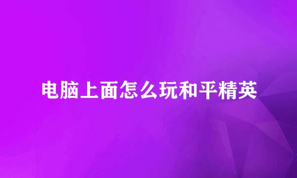 电脑上面怎么玩和平精英