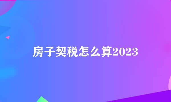 房子契税怎么算2023