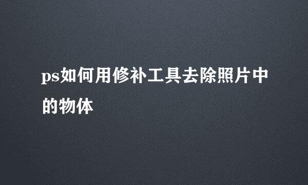 ps如何用修补工具去除照片中的物体