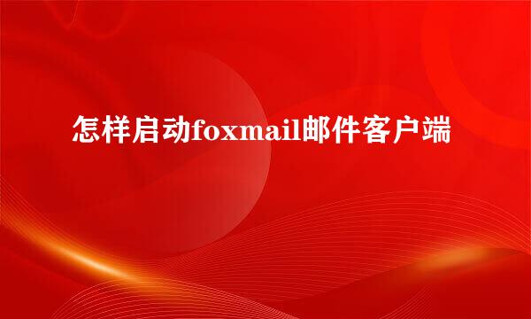 怎样启动foxmail邮件客户端