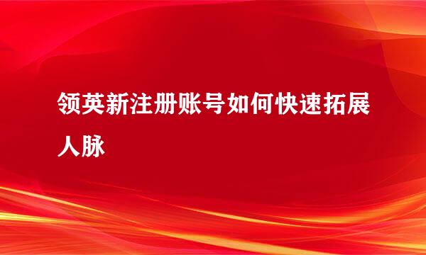 领英新注册账号如何快速拓展人脉