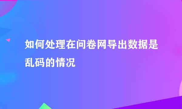 如何处理在问卷网导出数据是乱码的情况