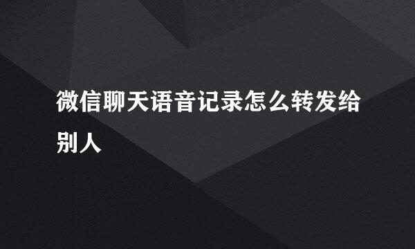微信聊天语音记录怎么转发给别人