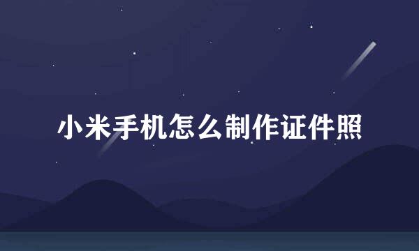 小米手机怎么制作证件照