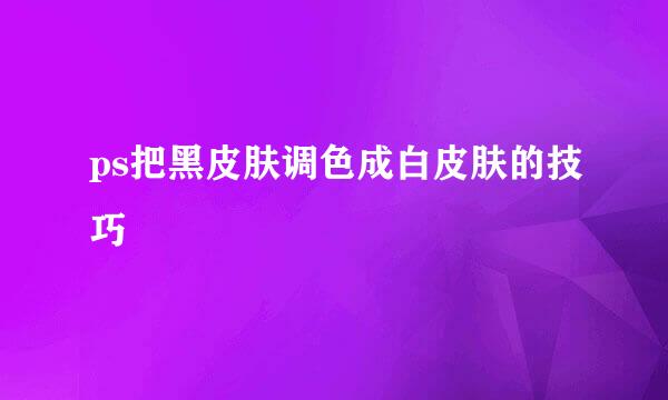 ps把黑皮肤调色成白皮肤的技巧