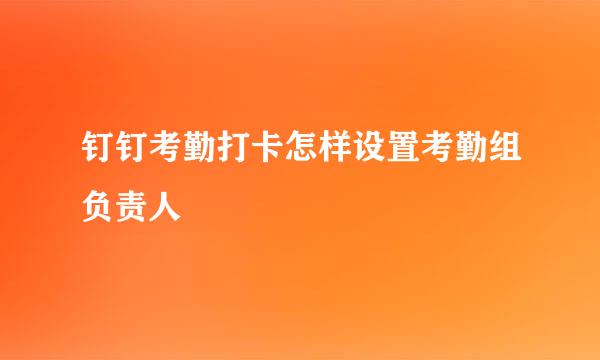 钉钉考勤打卡怎样设置考勤组负责人