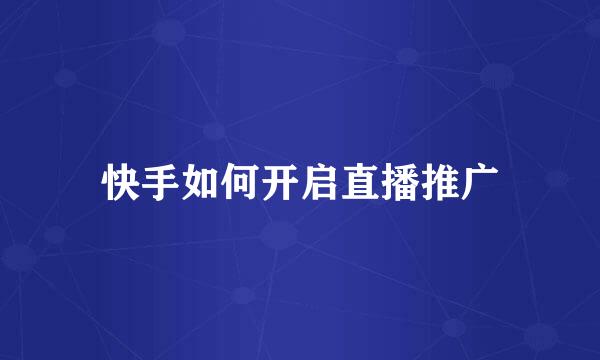 快手如何开启直播推广