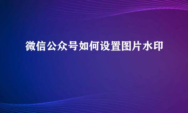 微信公众号如何设置图片水印