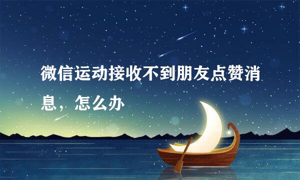微信运动接收不到朋友点赞消息，怎么办