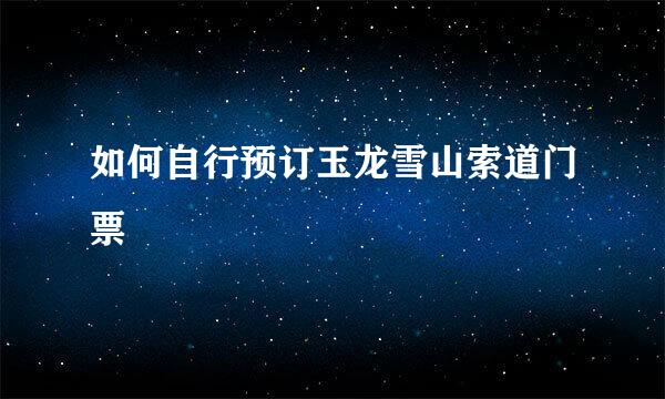 如何自行预订玉龙雪山索道门票