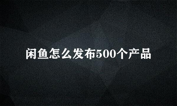 闲鱼怎么发布500个产品