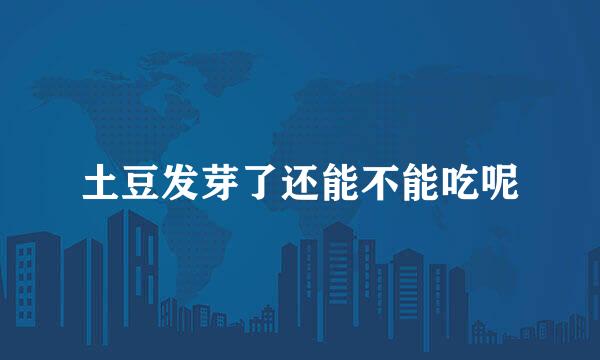土豆发芽了还能不能吃呢