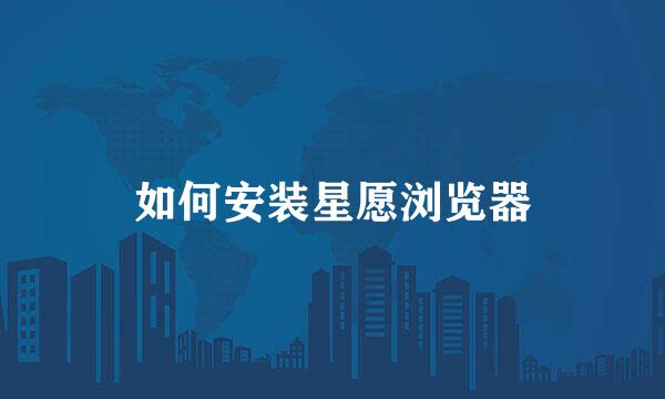 如何安装星愿浏览器