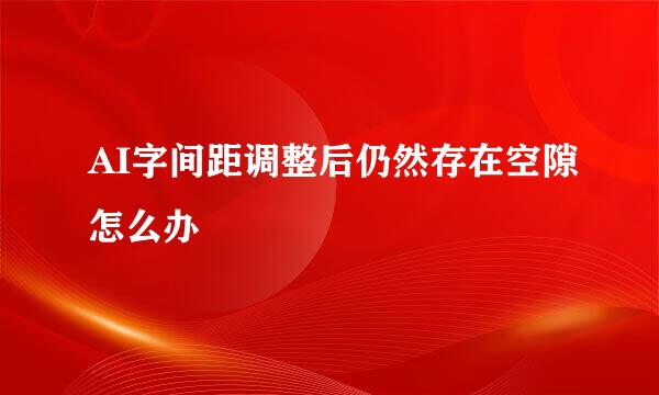 AI字间距调整后仍然存在空隙怎么办