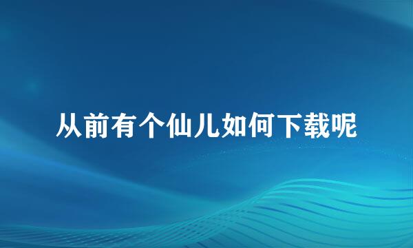 从前有个仙儿如何下载呢