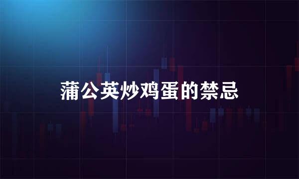 蒲公英炒鸡蛋的禁忌