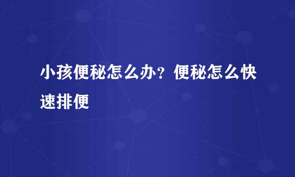 小孩便秘怎么办？便秘怎么快速排便