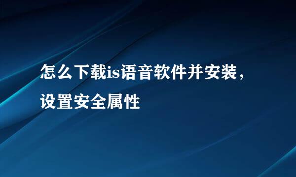 怎么下载is语音软件并安装，设置安全属性