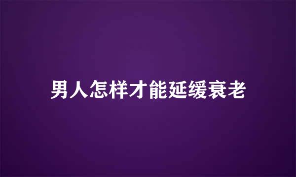 男人怎样才能延缓衰老