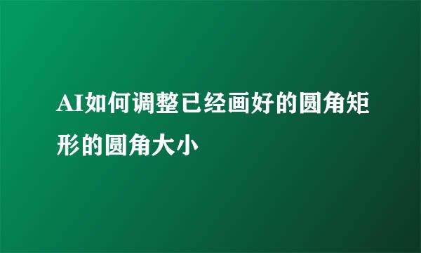 AI如何调整已经画好的圆角矩形的圆角大小
