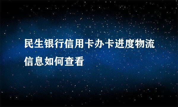 民生银行信用卡办卡进度物流信息如何查看