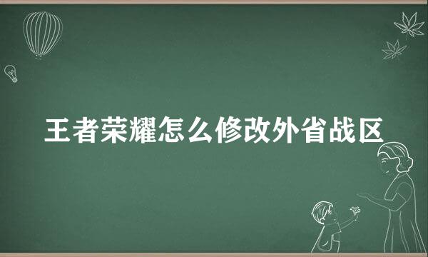 王者荣耀怎么修改外省战区
