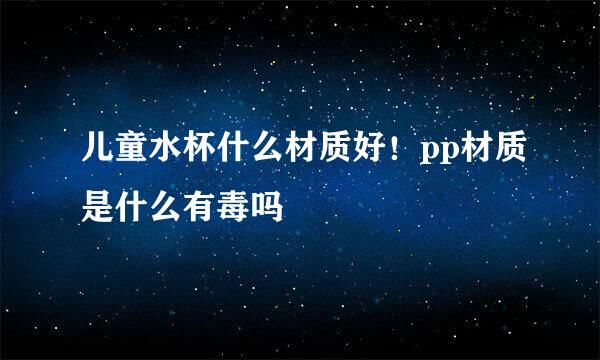 儿童水杯什么材质好！pp材质是什么有毒吗