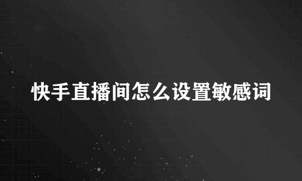 快手直播间怎么设置敏感词