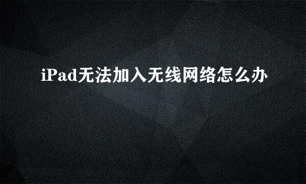 iPad无法加入无线网络怎么办
