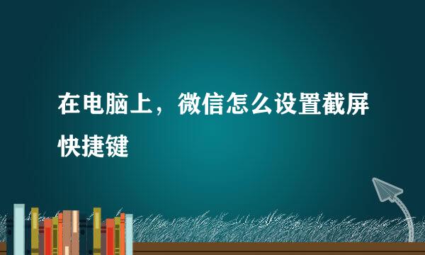 在电脑上，微信怎么设置截屏快捷键