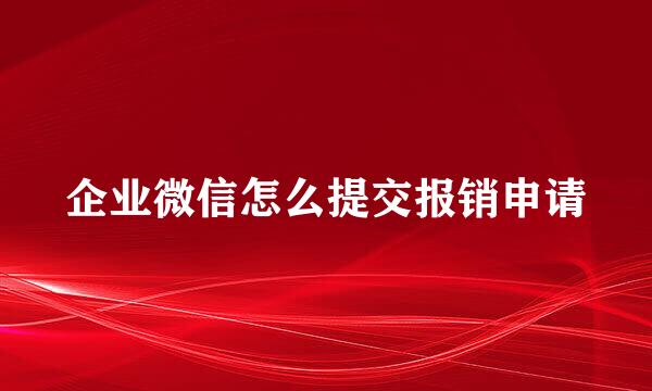 企业微信怎么提交报销申请